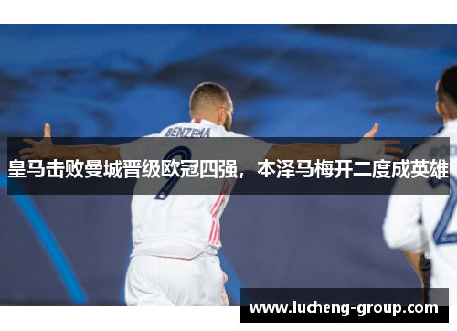 皇马击败曼城晋级欧冠四强，本泽马梅开二度成英雄