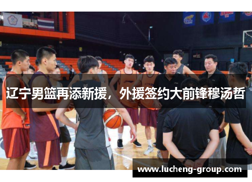 辽宁男篮再添新援，外援签约大前锋穆汤哲
