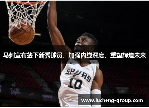 马刺宣布签下新秀球员，加强内线深度，重塑辉煌未来