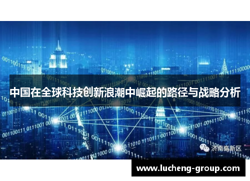 中国在全球科技创新浪潮中崛起的路径与战略分析