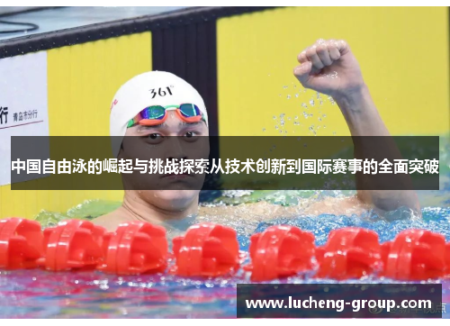 中国自由泳的崛起与挑战探索从技术创新到国际赛事的全面突破