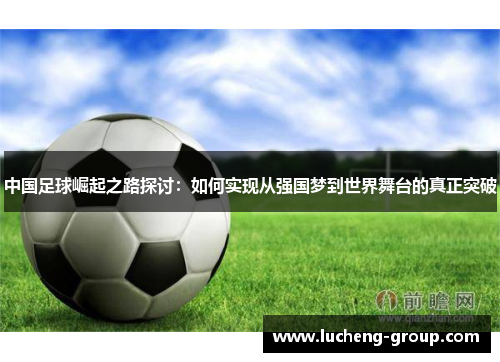 中国足球崛起之路探讨：如何实现从强国梦到世界舞台的真正突破