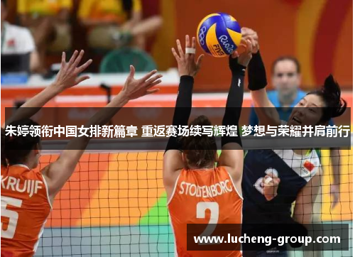 朱婷领衔中国女排新篇章 重返赛场续写辉煌 梦想与荣耀并肩前行