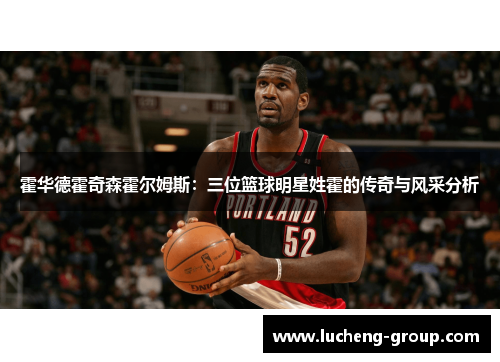 霍华德霍奇森霍尔姆斯：三位篮球明星姓霍的传奇与风采分析